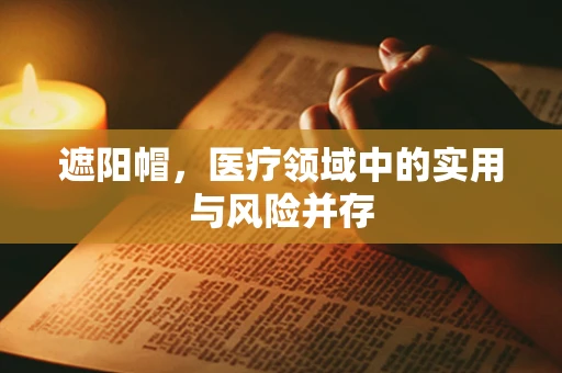 遮阳帽，医疗领域中的实用与风险并存
