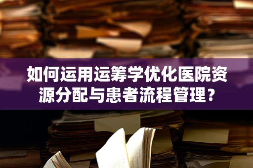 如何运用运筹学优化医院资源分配与患者流程管理？