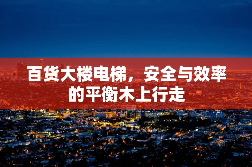 百货大楼电梯，安全与效率的平衡木上行走