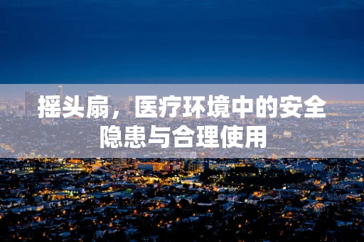 摇头扇，医疗环境中的安全隐患与合理使用