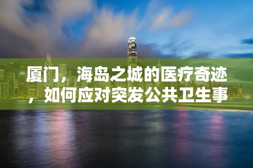 厦门，海岛之城的医疗奇迹，如何应对突发公共卫生事件？