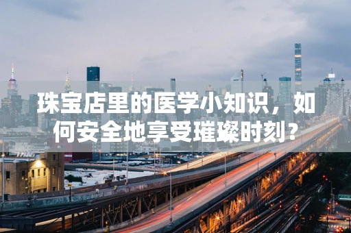 珠宝店里的医学小知识，如何安全地享受璀璨时刻？