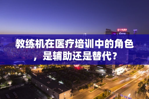 教练机在医疗培训中的角色，是辅助还是替代？