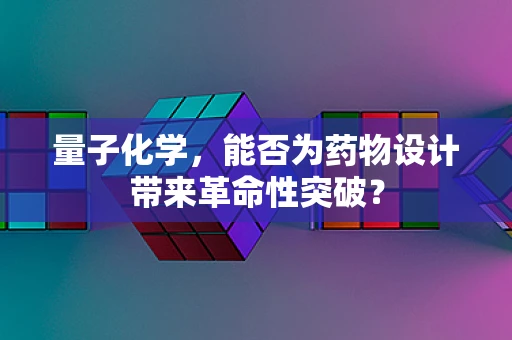 量子化学，能否为药物设计带来革命性突破？