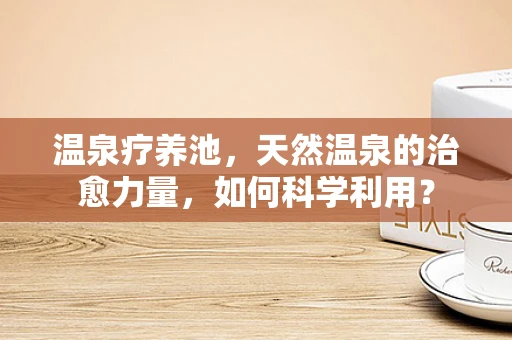 温泉疗养池，天然温泉的治愈力量，如何科学利用？