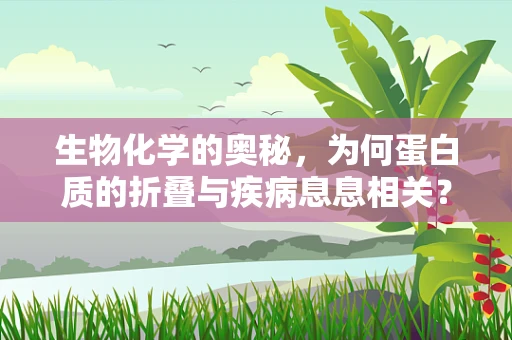 生物化学的奥秘，为何蛋白质的折叠与疾病息息相关？