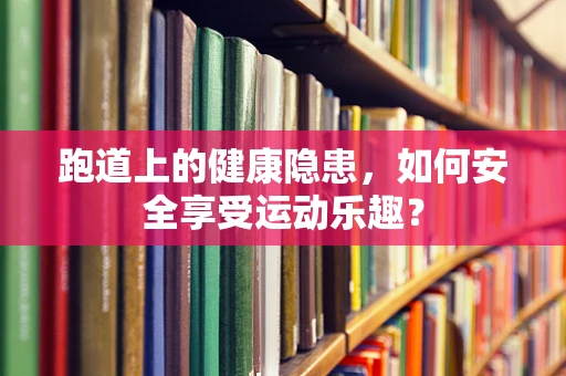 跑道上的健康隐患，如何安全享受运动乐趣？