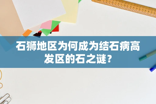 石狮地区为何成为结石病高发区的石之谜？