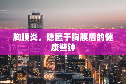 胸膜炎，隐匿于胸膜后的健康警钟