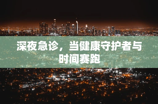 深夜急诊，当健康守护者与时间赛跑