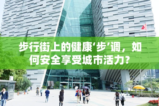 步行街上的健康‘步’调，如何安全享受城市活力？