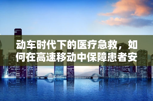 动车时代下的医疗急救，如何在高速移动中保障患者安全？