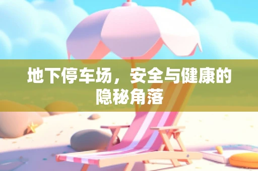 地下停车场，安全与健康的隐秘角落