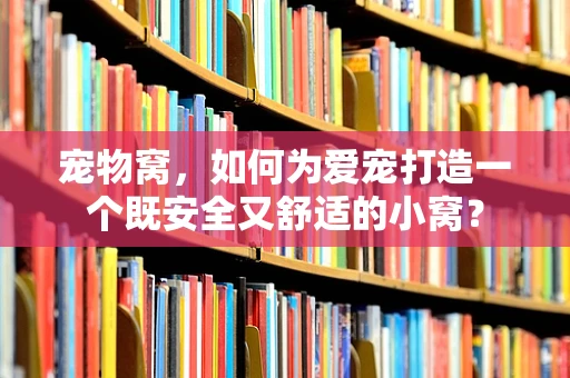 宠物窝，如何为爱宠打造一个既安全又舒适的小窝？