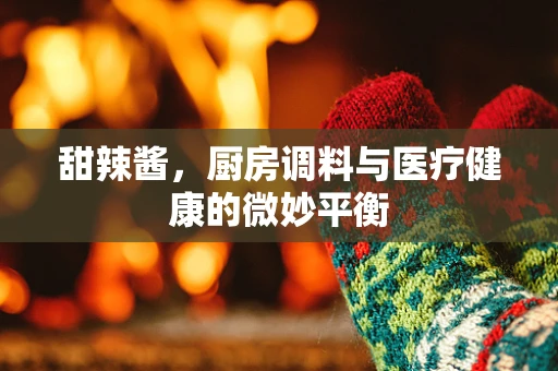 甜辣酱，厨房调料与医疗健康的微妙平衡