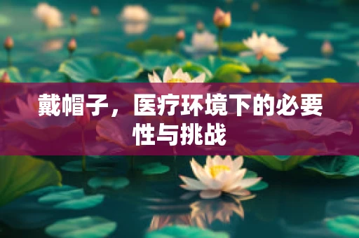 戴帽子，医疗环境下的必要性与挑战