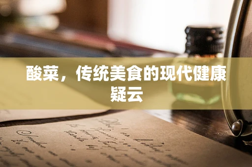 酸菜，传统美食的现代健康疑云