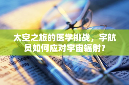 太空之旅的医学挑战，宇航员如何应对宇宙辐射？