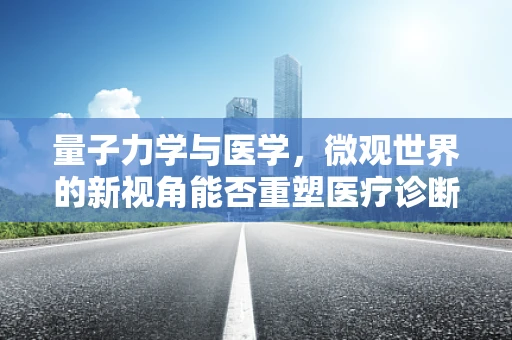 量子力学与医学，微观世界的新视角能否重塑医疗诊断？