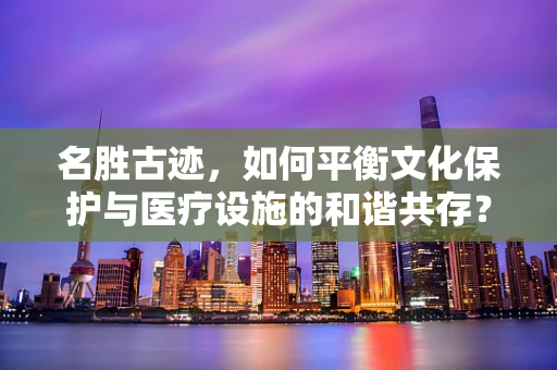 名胜古迹，如何平衡文化保护与医疗设施的和谐共存？
