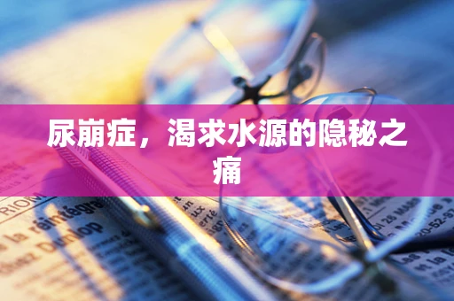 尿崩症，渴求水源的隐秘之痛