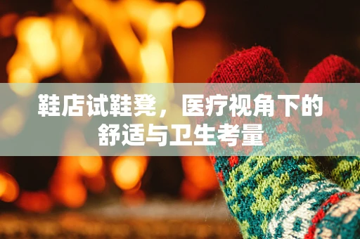 鞋店试鞋凳，医疗视角下的舒适与卫生考量