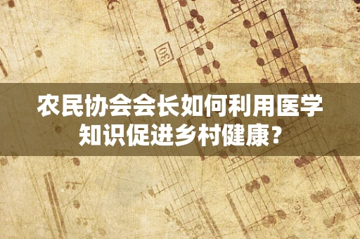 农民协会会长如何利用医学知识促进乡村健康？