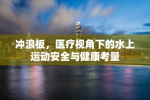 冲浪板，医疗视角下的水上运动安全与健康考量