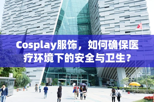 Cosplay服饰，如何确保医疗环境下的安全与卫生？