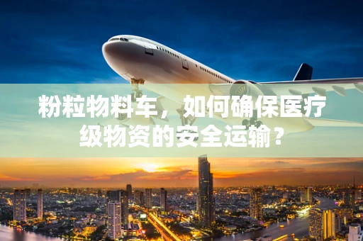 粉粒物料车，如何确保医疗级物资的安全运输？