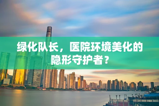 绿化队长，医院环境美化的隐形守护者？
