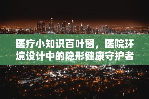 医疗小知识百叶窗，医院环境设计中的隐形健康守护者？