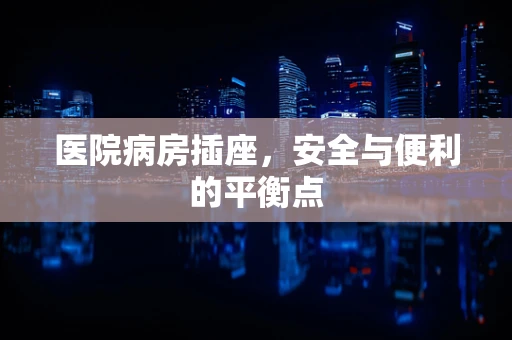 医院病房插座，安全与便利的平衡点