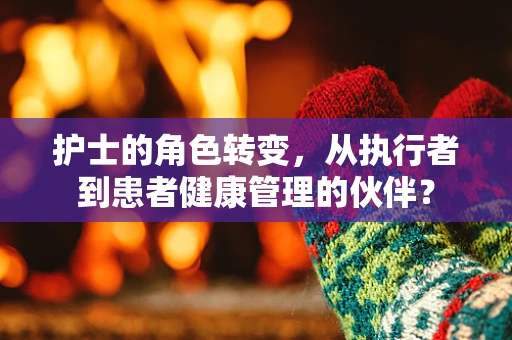 护士的角色转变，从执行者到患者健康管理的伙伴？