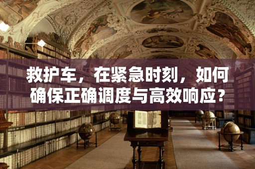 救护车，在紧急时刻，如何确保正确调度与高效响应？