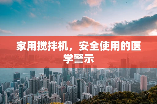 家用搅拌机，安全使用的医学警示