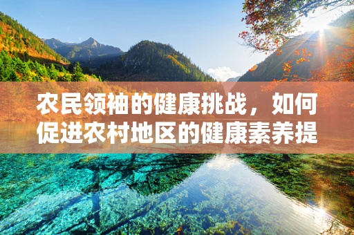 农民领袖的健康挑战，如何促进农村地区的健康素养提升？
