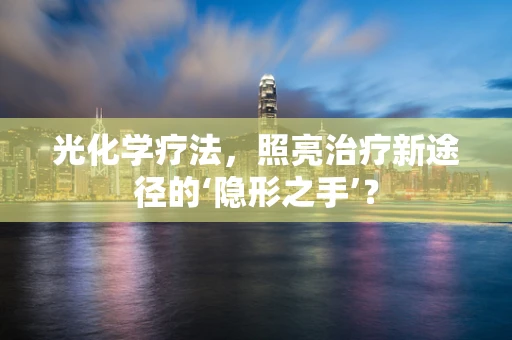 光化学疗法，照亮治疗新途径的‘隐形之手’？