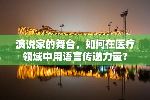 演说家的舞台，如何在医疗领域中用语言传递力量？