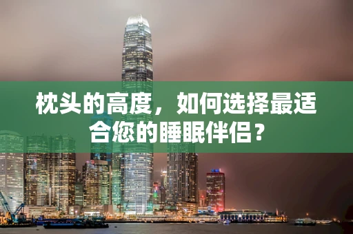 枕头的高度，如何选择最适合您的睡眠伴侣？