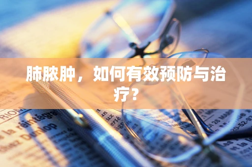 肺脓肿，如何有效预防与治疗？