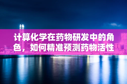 计算化学在药物研发中的角色，如何精准预测药物活性？