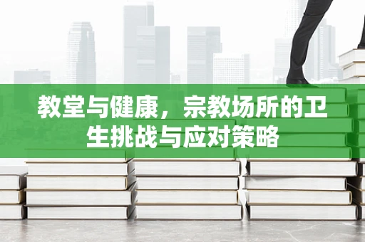 教堂与健康，宗教场所的卫生挑战与应对策略