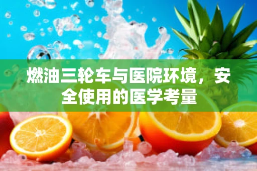 燃油三轮车与医院环境，安全使用的医学考量