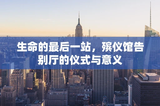生命的最后一站，殡仪馆告别厅的仪式与意义
