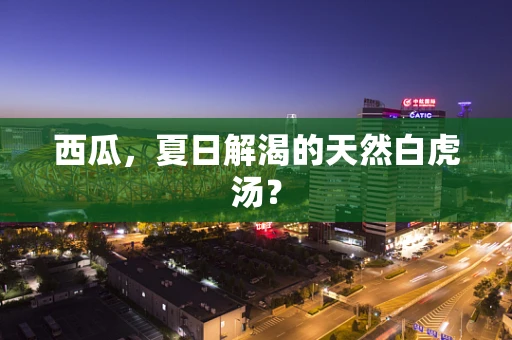 西瓜，夏日解渴的天然白虎汤？