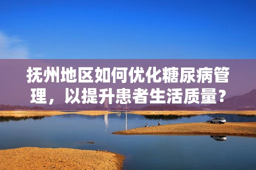 抚州地区如何优化糖尿病管理，以提升患者生活质量？