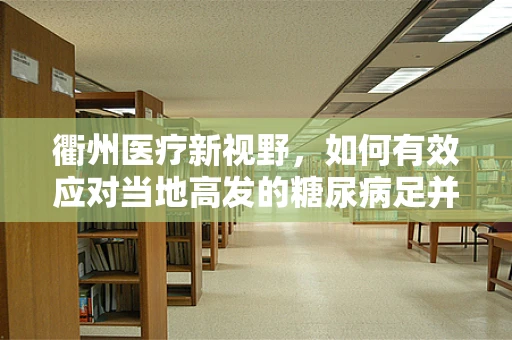 衢州医疗新视野，如何有效应对当地高发的糖尿病足并发症？
