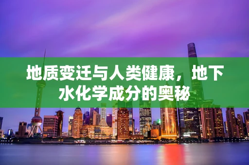 地质变迁与人类健康，地下水化学成分的奥秘