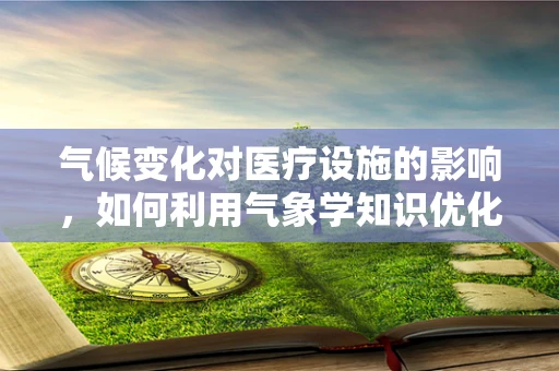 气候变化对医疗设施的影响，如何利用气象学知识优化医院应急准备？